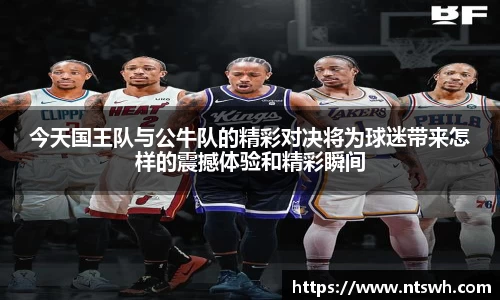 今天国王队与公牛队的精彩对决将为球迷带来怎样的震撼体验和精彩瞬间