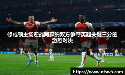 修咸顿主场迎战阿森纳双方争夺英超关键三分的激烈对决