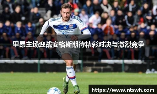 里昂主场迎战安格斯期待精彩对决与激烈竞争